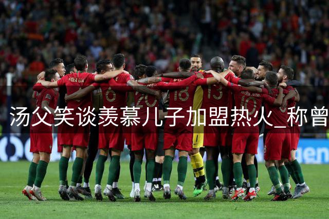 汤父笑谈羡慕儿子加盟热火 称曾梦想为迈阿密效力
